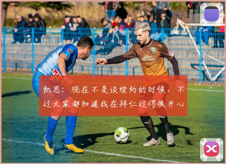 凯恩:现在不是谈续约的时候,不过大家都知道我在拜仁过得很开心