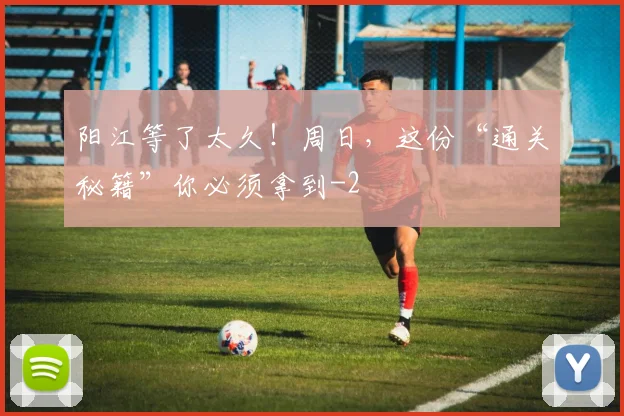 阳江等了太久!周日,这份“通关秘籍”你必须拿到