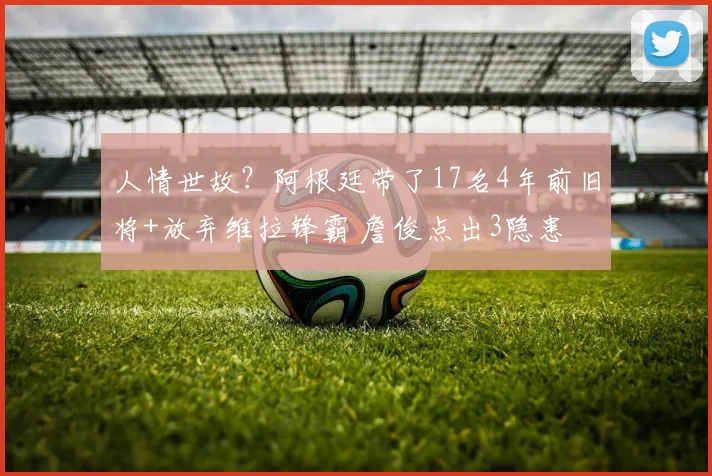人情世故？阿根廷带了17名4年前旧将+放弃维拉锋霸 詹俊点出3隐患