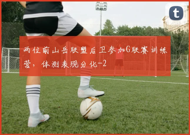 两位前山岳联盟后卫参加G联赛训练营,体测表现分化