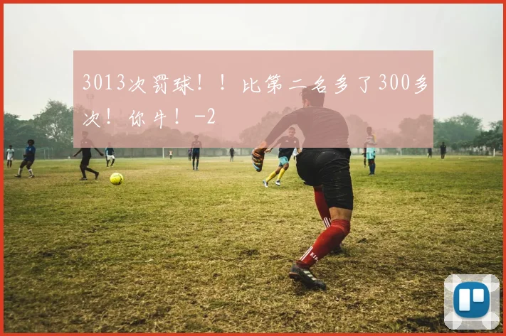 3013次罚球!!比第二名多了300多次!你牛!
