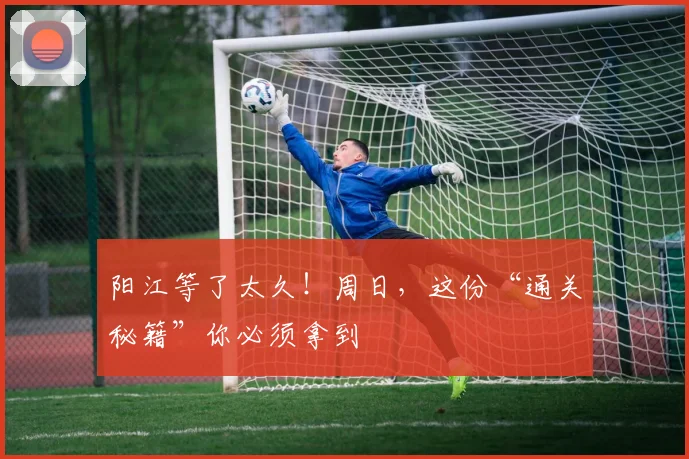 阳江等了太久！周日，这份“通关秘籍”你必须拿到