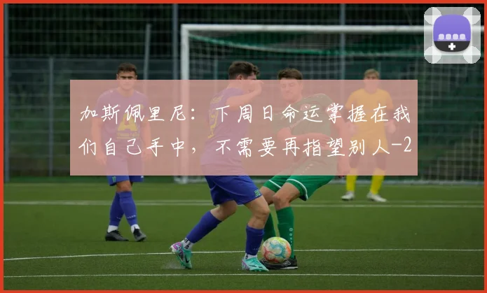 加斯佩里尼:下周日命运掌握在我们自己手中,不需要再指望别人