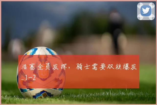活塞全员发挥,骑士需要双核爆发_1