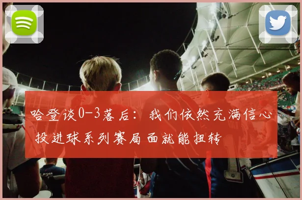 哈登谈0-3落后：我们依然充满信心 投进球系列赛局面就能扭转