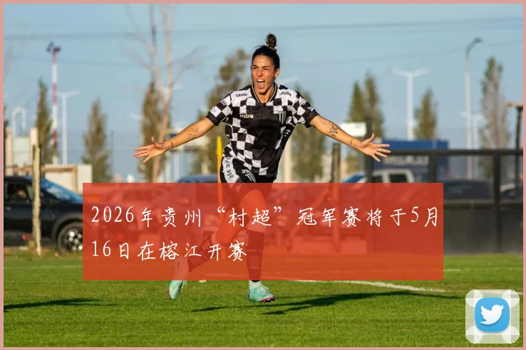 2026年贵州“村超”冠军赛将于5月16日在榕江开赛