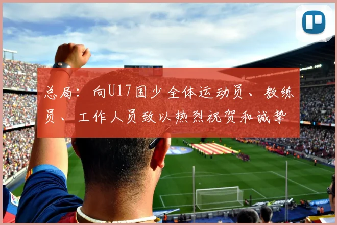 总局:向U17国少全体运动员、教练员、工作人员致以热烈祝贺和诚挚慰问