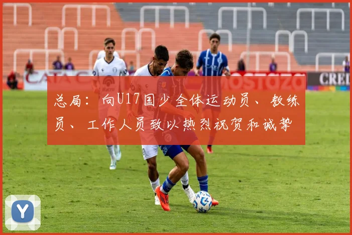 总局:向U17国少全体运动员、教练员、工作人员致以热烈祝贺和诚挚慰问