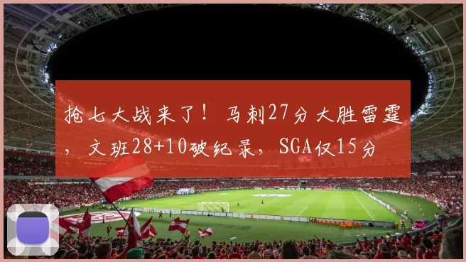 抢七大战来了!马刺27分大胜雷霆,文班28+10破纪录,SGA仅15分