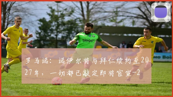 罗马诺:诺伊尔将与拜仁续约至2027年,一切都已敲定即将官宣