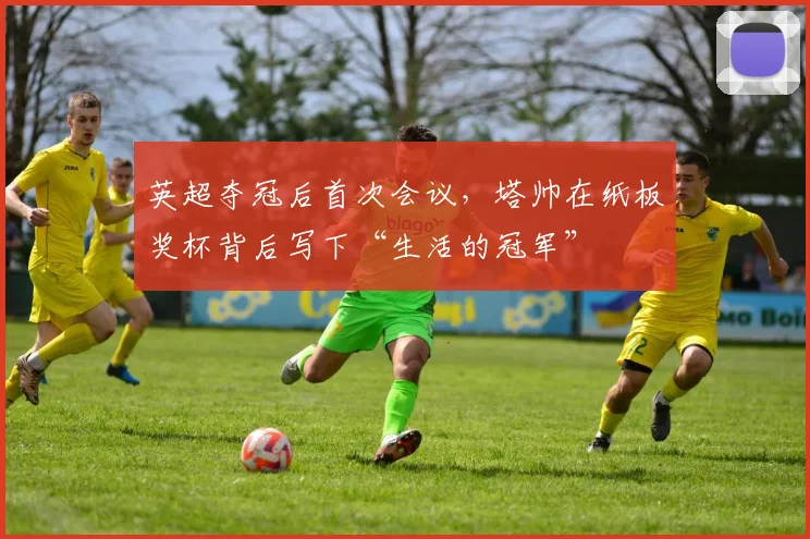 英超夺冠后首次会议,塔帅在纸板奖杯背后写下“生活的冠军”