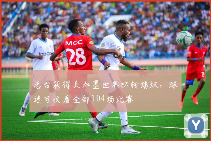 总台获得美加墨世界杯转播权，球迷可收看全部104场比赛