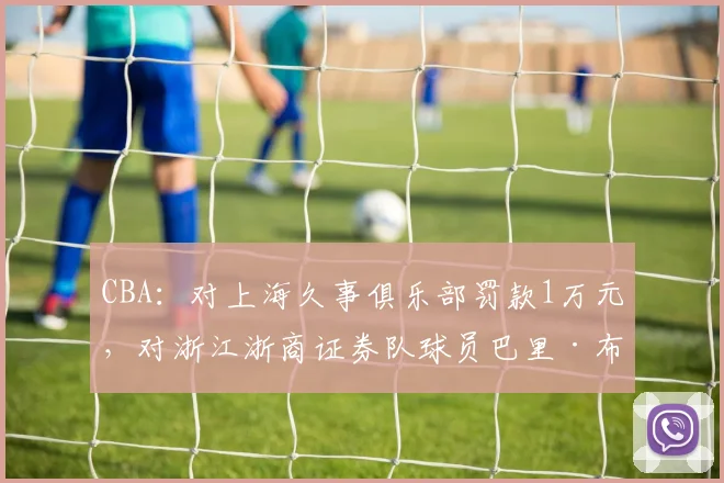 CBA：对上海久事俱乐部罚款1万元，对浙江浙商证券队球员巴里·布朗罚款2万元