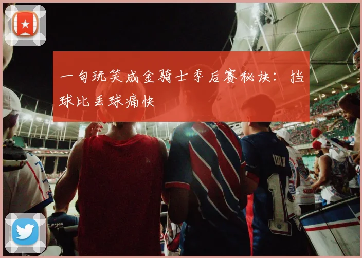 一句玩笑成金骑士季后赛秘诀:挡球比丢球痛快