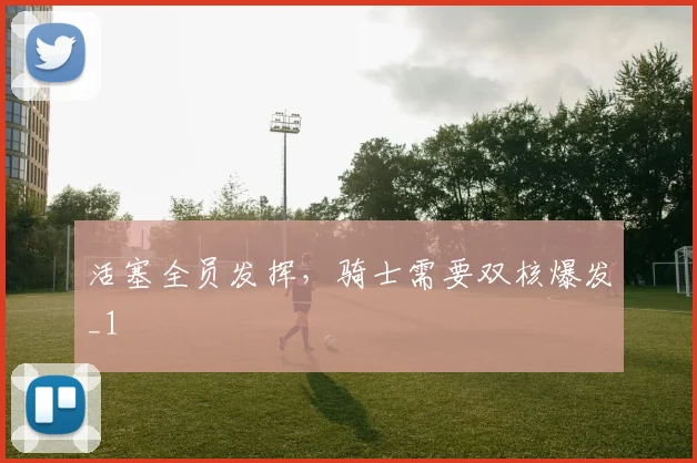活塞全员发挥，骑士需要双核爆发_1