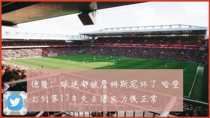 德隆：球迷都被詹姆斯宠坏了 哈登打到第17年失去爆发力很正常
