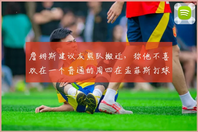 詹姆斯建议灰熊队搬迁,称他不喜欢在一个普通的周四在孟菲斯打球