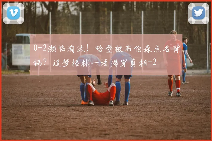 0-2濒临淘汰!哈登被布伦森点名背锅?追梦格林一语揭穿真相