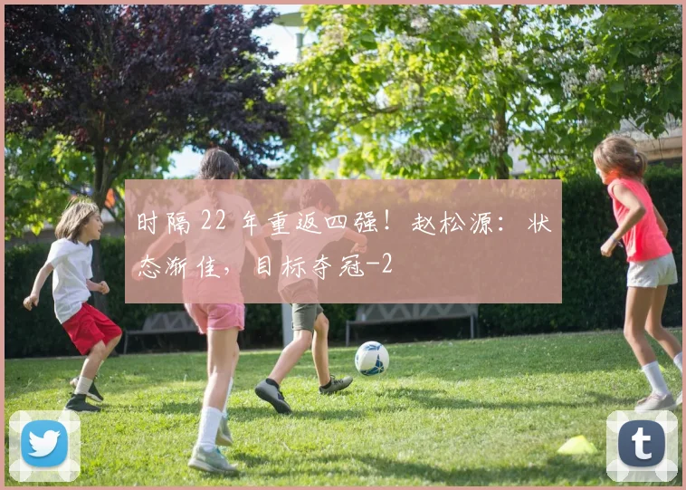 时隔 22 年重返四强!赵松源:状态渐佳,目标夺冠