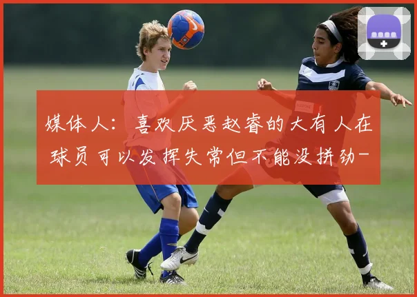 媒体人:喜欢厌恶赵睿的大有人在 球员可以发挥失常但不能没拼劲