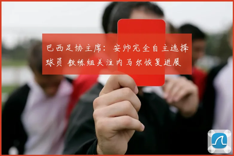 巴西足协主席：安帅完全自主选择球员 教练组关注内马尔恢复进展