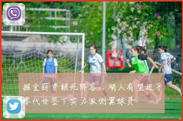 掘金薪资锁死阵容，湖人有望近乎零代价签下实力派侧翼球员