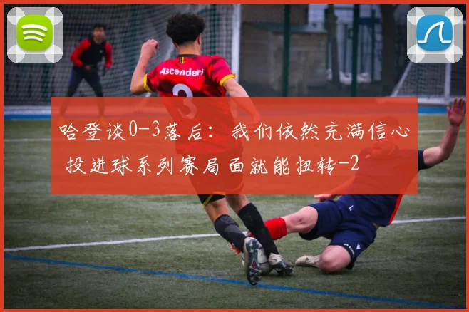 哈登谈0-3落后:我们依然充满信心 投进球系列赛局面就能扭转